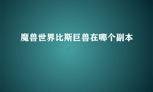 魔兽世界比斯巨兽在哪个副本