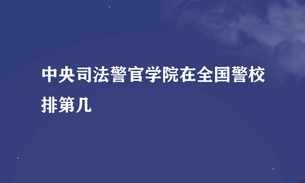 中央司法警官学院在全国警校排第几