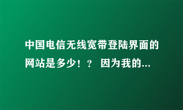 中国电信无线宽带登陆界面的网站是多少！？ 因为我的电脑真的没法跳转出来！