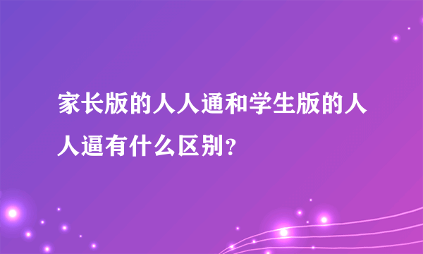 家长版的人人通和学生版的人人逼有什么区别？