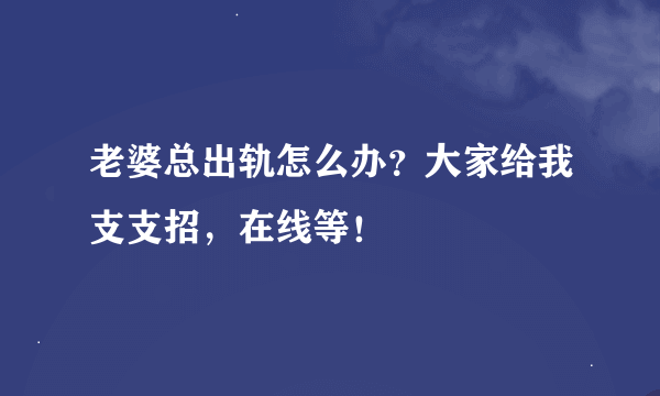 老婆总出轨怎么办？大家给我支支招，在线等！