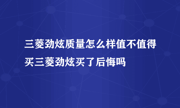 三菱劲炫质量怎么样值不值得买三菱劲炫买了后悔吗