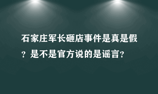 石家庄军长砸店事件是真是假？是不是官方说的是谣言？