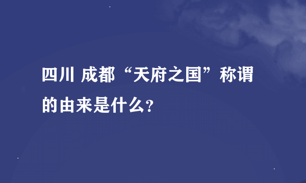 四川 成都“天府之国”称谓的由来是什么？