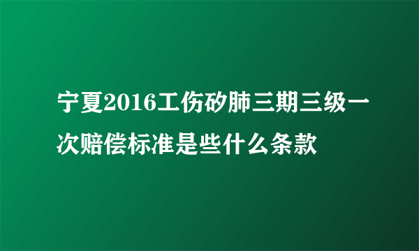 宁夏2016工伤矽肺三期三级一次赔偿标准是些什么条款