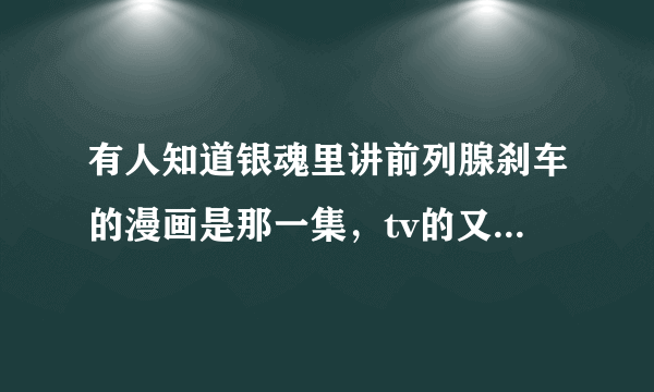 有人知道银魂里讲前列腺刹车的漫画是那一集，tv的又对应是哪一集？？