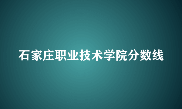 石家庄职业技术学院分数线