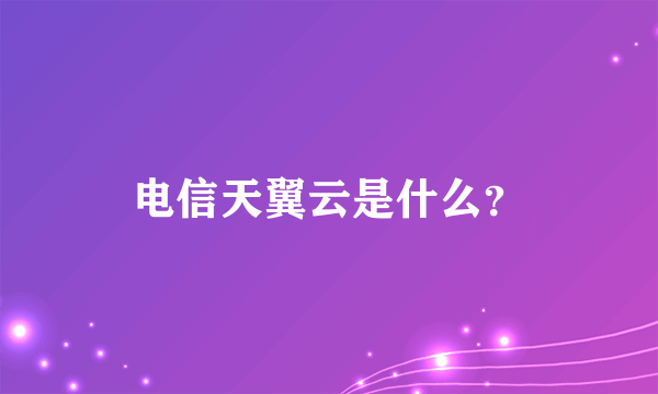 电信天翼云是什么？