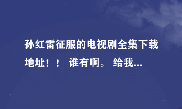 孙红雷征服的电视剧全集下载地址！！ 谁有啊。 给我一下好吧！要快的