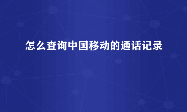 怎么查询中国移动的通话记录