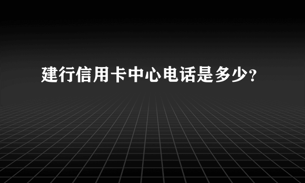 建行信用卡中心电话是多少？