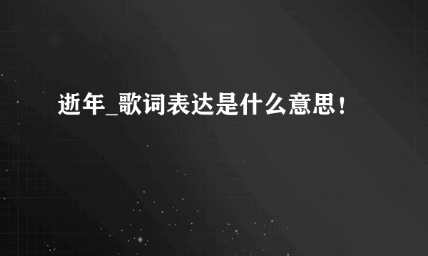 逝年_歌词表达是什么意思！