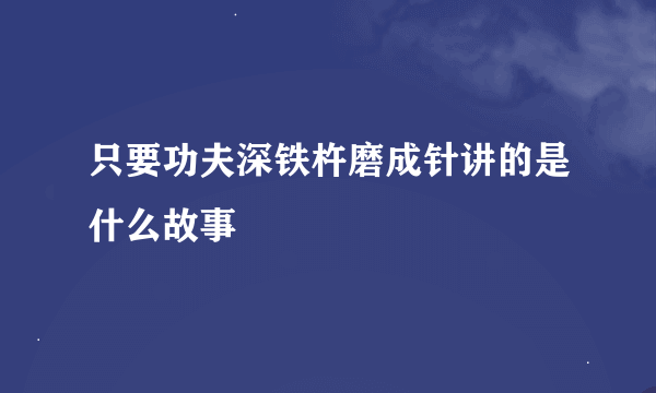 只要功夫深铁杵磨成针讲的是什么故事