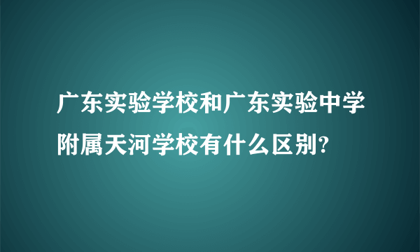 广东实验学校和广东实验中学附属天河学校有什么区别?