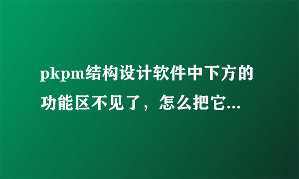 pkpm结构设计软件中下方的功能区不见了，怎么把它再调出来？