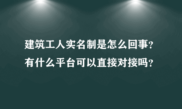 建筑工人实名制是怎么回事？有什么平台可以直接对接吗？