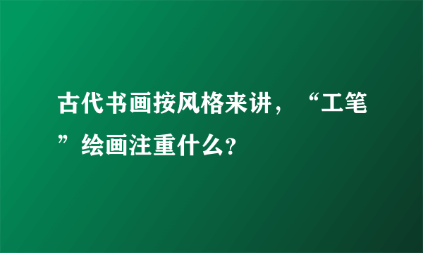 古代书画按风格来讲，“工笔”绘画注重什么？