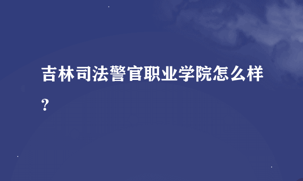 吉林司法警官职业学院怎么样？