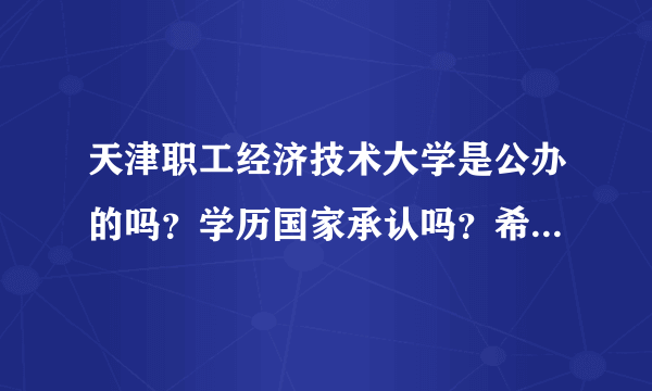 天津职工经济技术大学是公办的吗？学历国家承认吗？希望得到准确细致的答案。