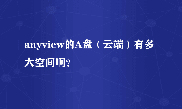 anyview的A盘（云端）有多大空间啊？