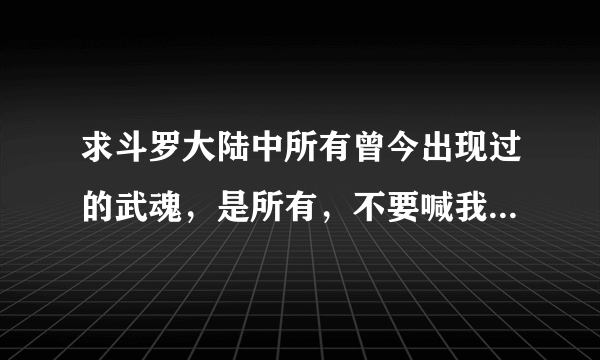 求斗罗大陆中所有曾今出现过的武魂，是所有，不要喊我自己去找，我有急用