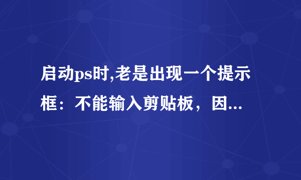 启动ps时,老是出现一个提示框：不能输入剪贴板，因为意外遇到文件尾