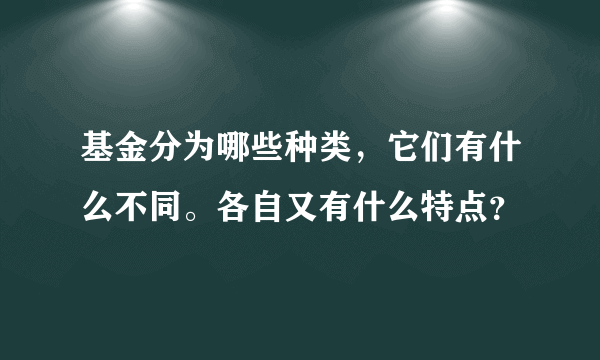 基金分为哪些种类，它们有什么不同。各自又有什么特点？