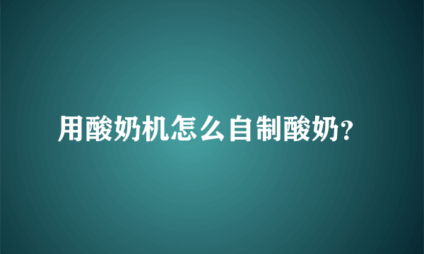 用酸奶机怎么自制酸奶？