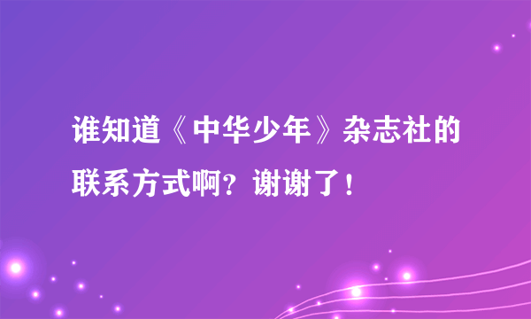 谁知道《中华少年》杂志社的联系方式啊？谢谢了！