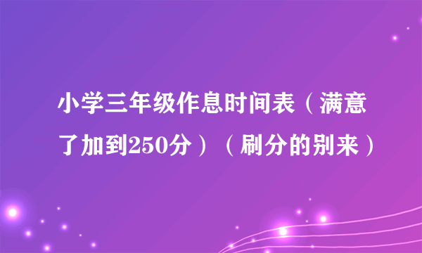 小学三年级作息时间表（满意了加到250分）（刷分的别来）