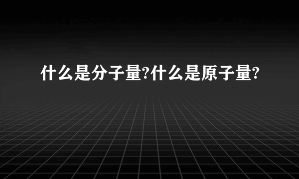 什么是分子量?什么是原子量?