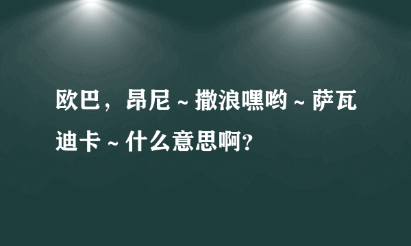 欧巴，昂尼～撒浪嘿哟～萨瓦迪卡～什么意思啊？