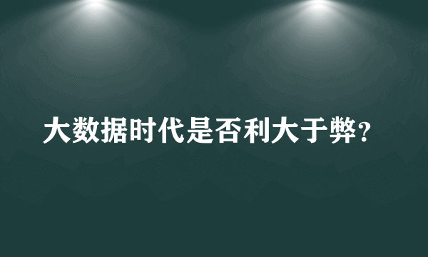 大数据时代是否利大于弊？