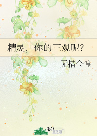 求《精灵，你的三观呢》by无措仓惶全文+番外全TXT百度云，一定要全，缺章的就不要了，