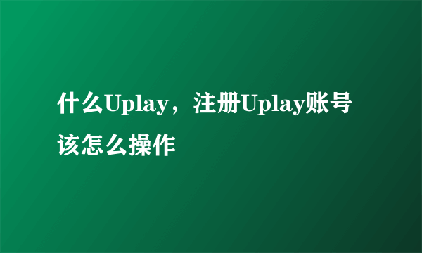 什么Uplay，注册Uplay账号该怎么操作