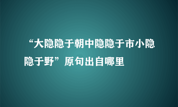 “大隐隐于朝中隐隐于市小隐隐于野”原句出自哪里