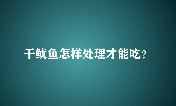 干鱿鱼怎样处理才能吃？