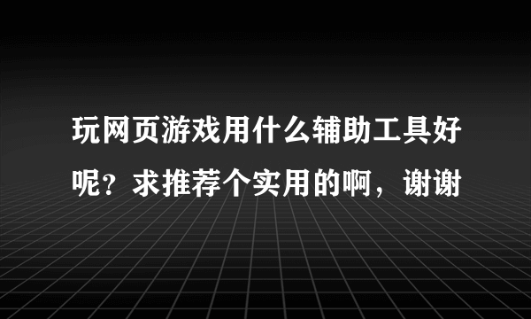 玩网页游戏用什么辅助工具好呢？求推荐个实用的啊，谢谢