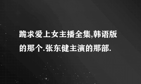 跪求爱上女主播全集,韩语版的那个.张东健主演的那部.