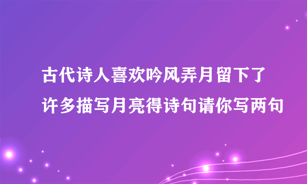 古代诗人喜欢吟风弄月留下了许多描写月亮得诗句请你写两句