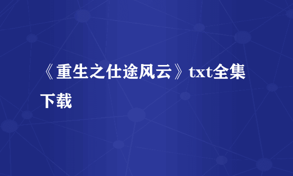 《重生之仕途风云》txt全集下载