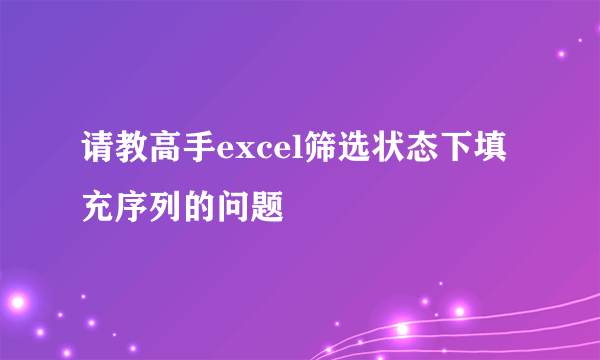 请教高手excel筛选状态下填充序列的问题