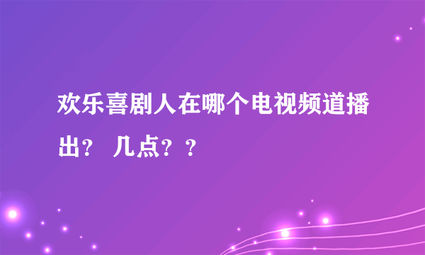 欢乐喜剧人在哪个电视频道播出？ 几点？？