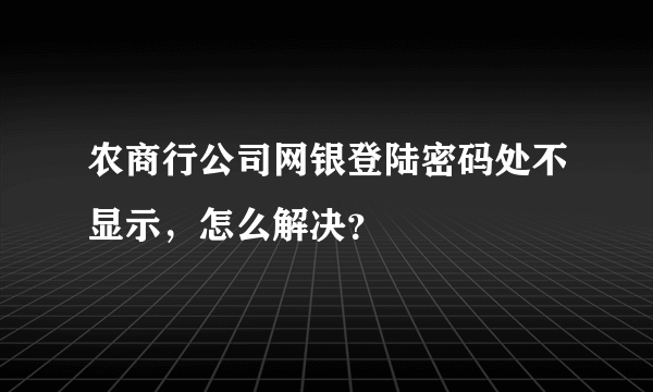 农商行公司网银登陆密码处不显示，怎么解决？