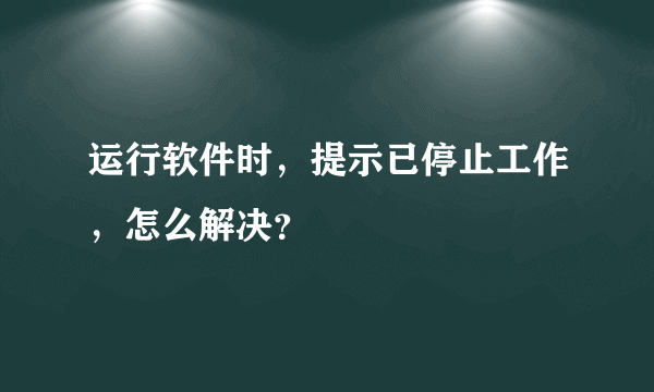 运行软件时，提示已停止工作，怎么解决？