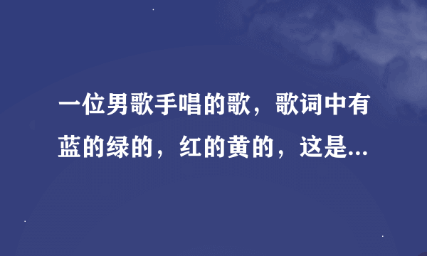 一位男歌手唱的歌，歌词中有蓝的绿的，红的黄的，这是什么歌啊