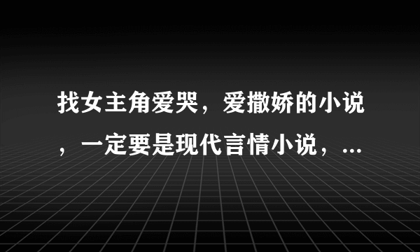 找女主角爱哭，爱撒娇的小说，一定要是现代言情小说，最好是校园的，不要古代的和穿越的。