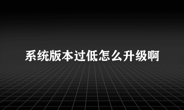 系统版本过低怎么升级啊