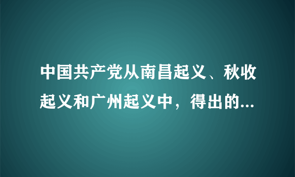 中国共产党从南昌起义、秋收起义和广州起义中，得出的最重要的教训是：    A．必须建立—支新型的人民军