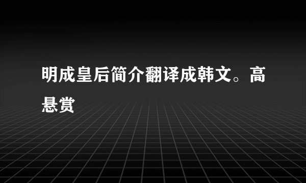 明成皇后简介翻译成韩文。高悬赏